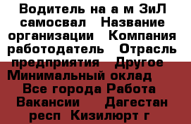 Водитель на а/м ЗиЛ самосвал › Название организации ­ Компания-работодатель › Отрасль предприятия ­ Другое › Минимальный оклад ­ 1 - Все города Работа » Вакансии   . Дагестан респ.,Кизилюрт г.